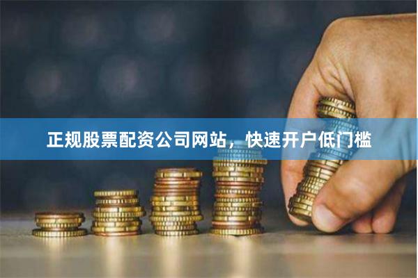 正规股票配资公司网站，快速开户低门槛