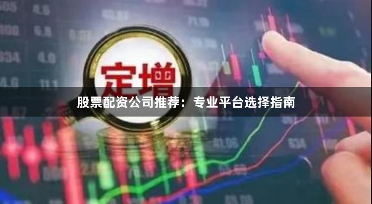 股票配资公司推荐：专业平台选择指南