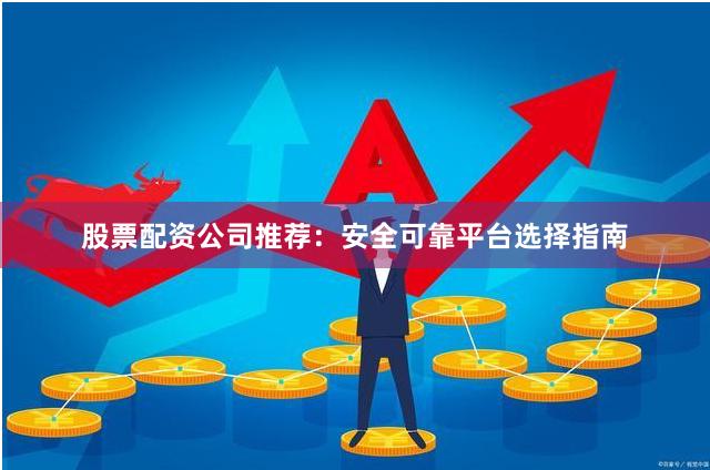 股票配资公司推荐：安全可靠平台选择指南