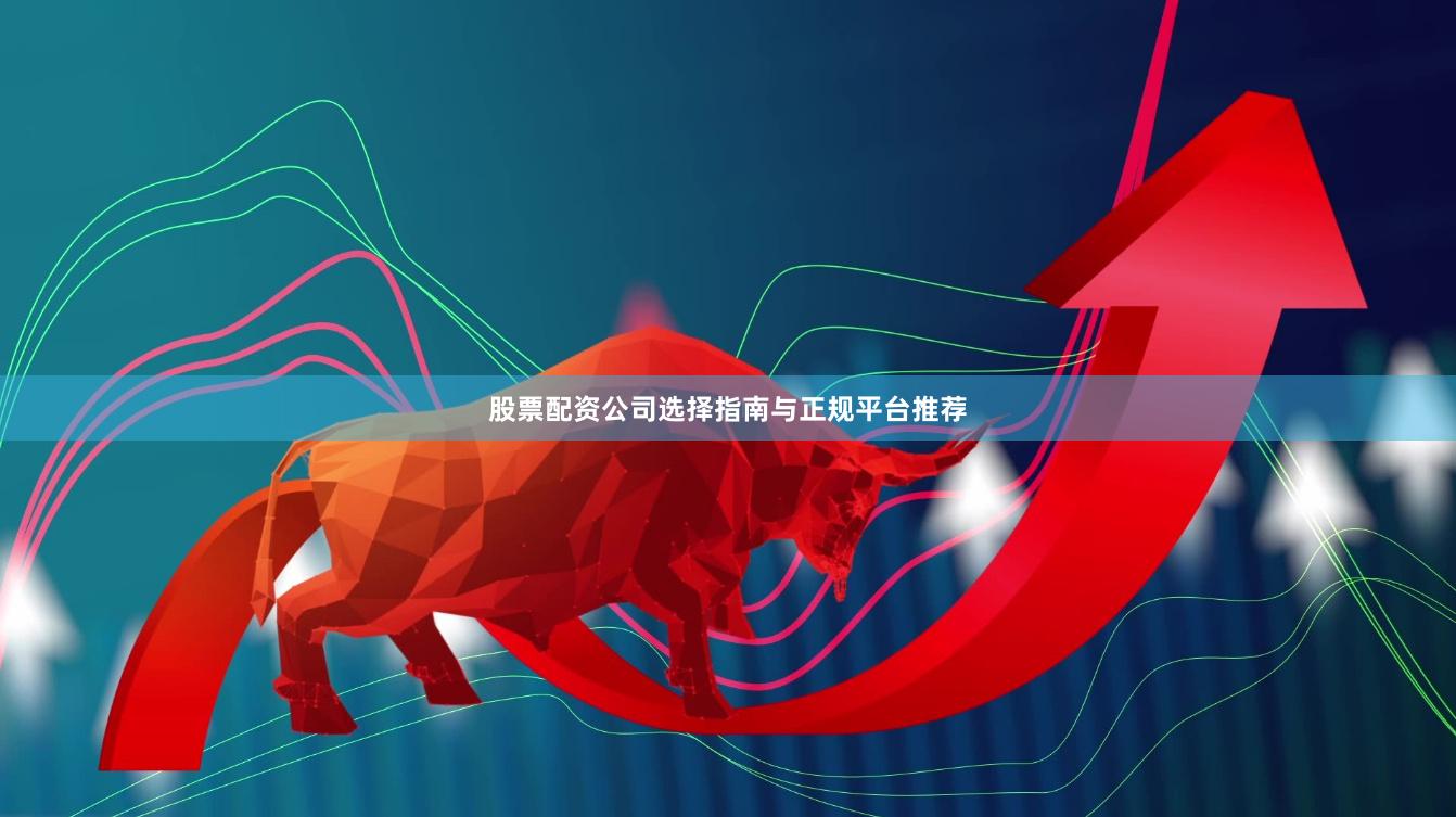 股票配资公司选择指南与正规平台推荐