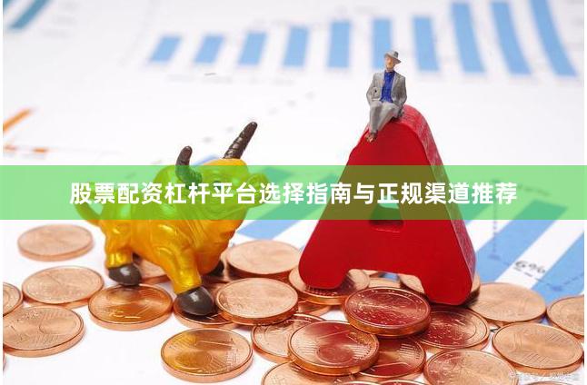 股票配资杠杆平台选择指南与正规渠道推荐