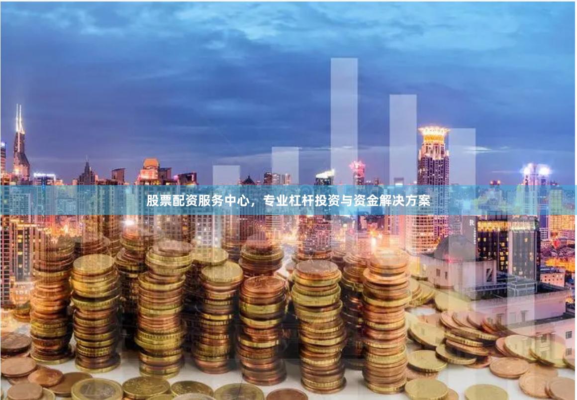 股票配资服务中心，专业杠杆投资与资金解决方案