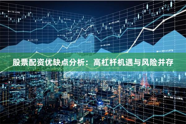 股票配资优缺点分析：高杠杆机遇与风险并存