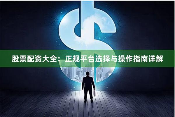 股票配资大全：正规平台选择与操作指南详解