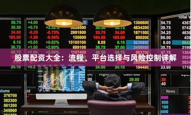 股票配资大全：流程、平台选择与风险控制详解