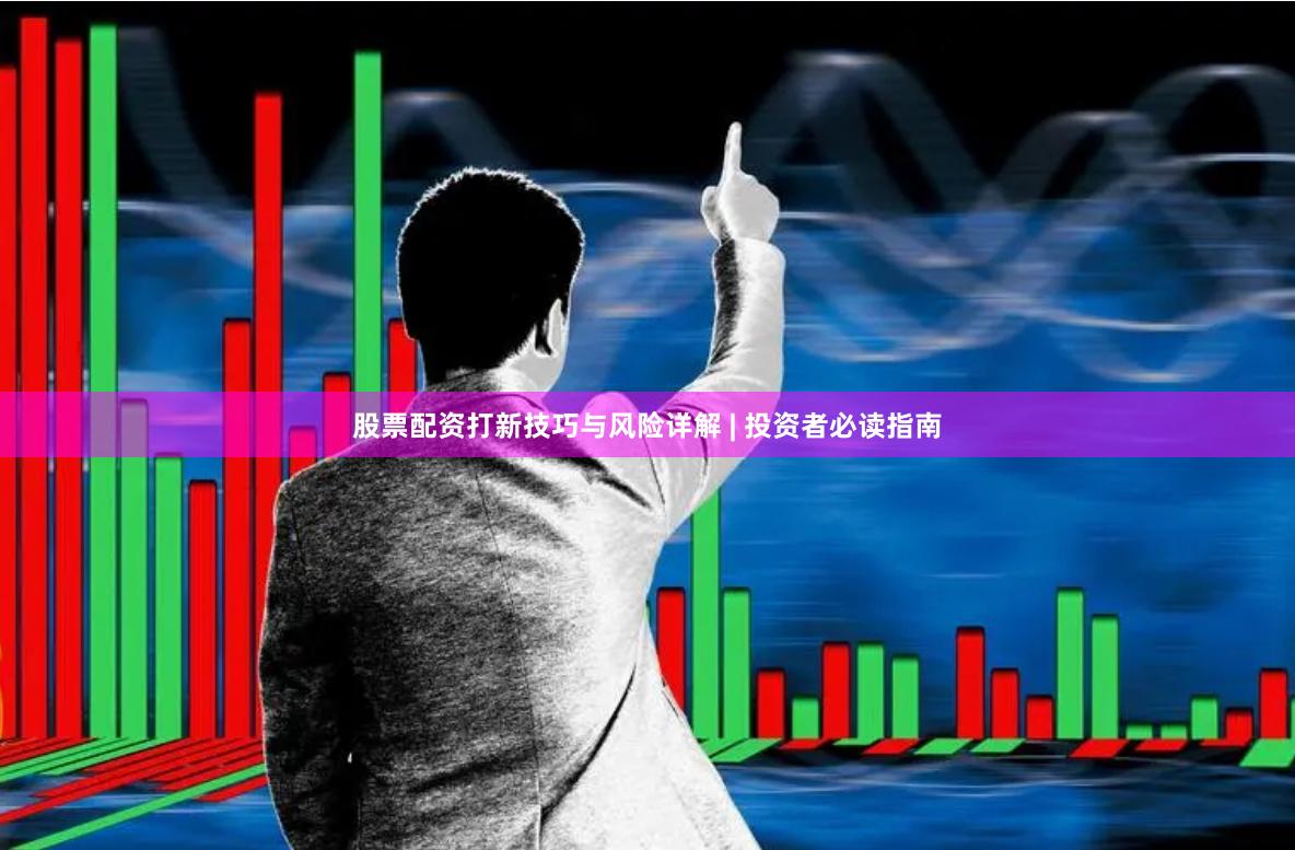 股票配资打新技巧与风险详解 | 投资者必读指南