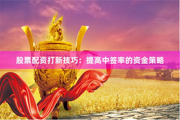 股票配资打新技巧：提高中签率的资金策略