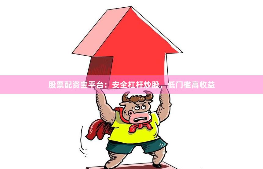 股票配资宝平台：安全杠杆炒股，低门槛高收益