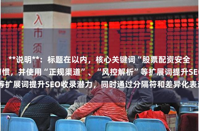 **说明**：标题在以内，核心关键词“股票配资安全的平台”前置以符合搜索习惯，并使用“正规渠道”、“风控解析”等扩展词提升SEO收录潜力，同时通过分隔符和差异化表述避免重复。