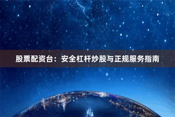 股票配资台：安全杠杆炒股与正规服务指南