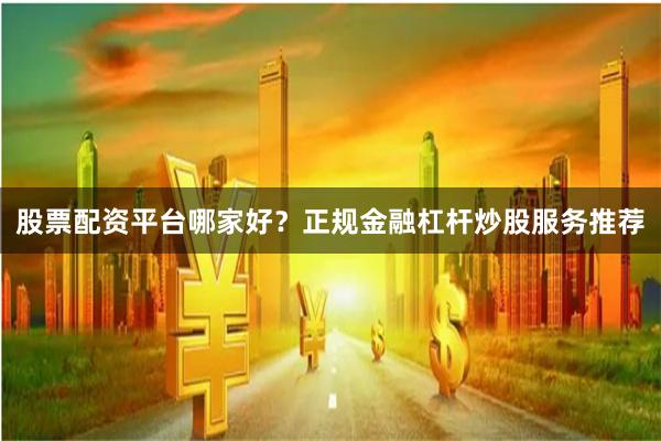 股票配资平台哪家好？正规金融杠杆炒股服务推荐