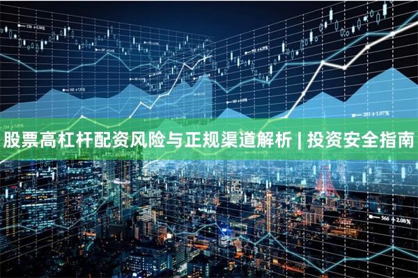 股票高杠杆配资风险与正规渠道解析 | 投资安全指南