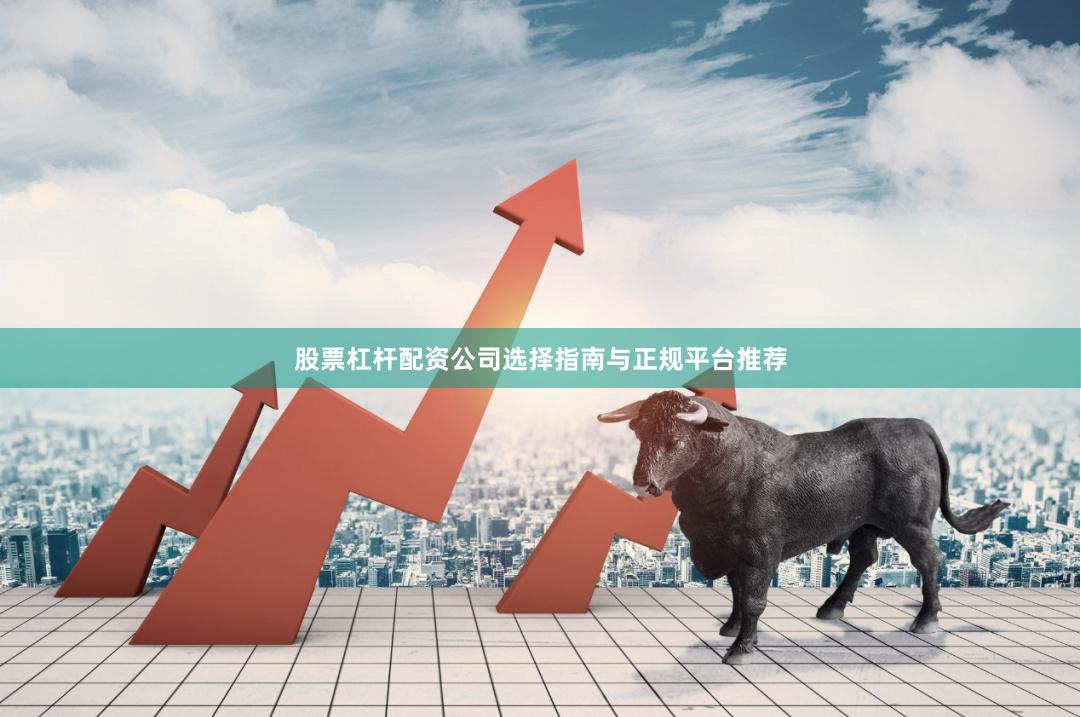 股票杠杆配资公司选择指南与正规平台推荐