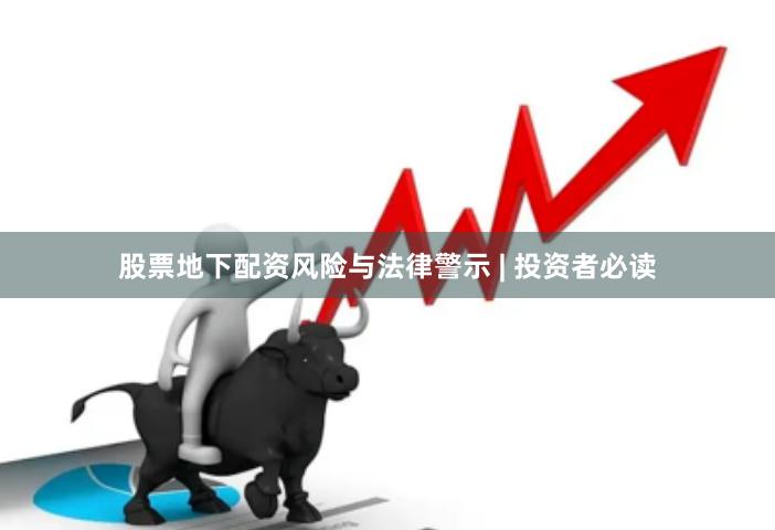 股票地下配资风险与法律警示 | 投资者必读