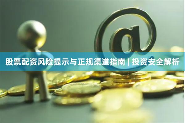 股票配资风险提示与正规渠道指南 | 投资安全解析