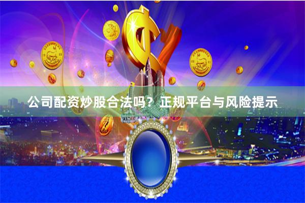 公司配资炒股合法吗？正规平台与风险提示