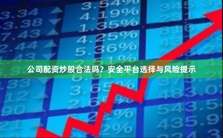 公司配资炒股合法吗？安全平台选择与风险提示