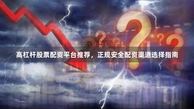 高杠杆股票配资平台推荐，正规安全配资渠道选择指南