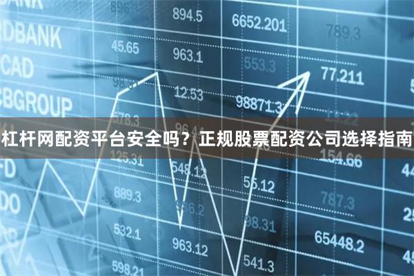 杠杆网配资平台安全吗？正规股票配资公司选择指南