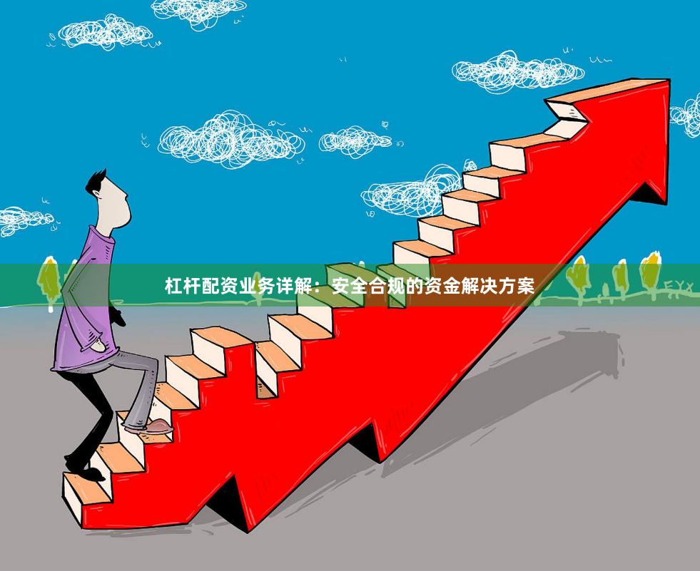 杠杆配资业务详解：安全合规的资金解决方案