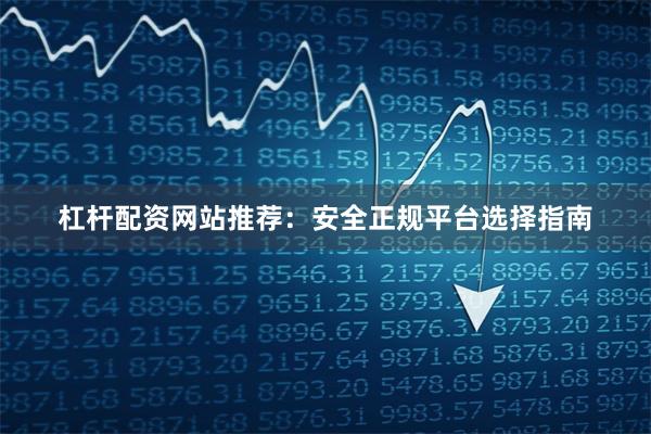 杠杆配资网站推荐：安全正规平台选择指南