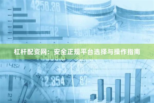 杠杆配资网：安全正规平台选择与操作指南