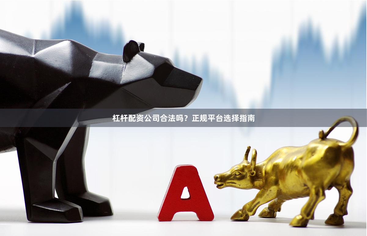 杠杆配资公司合法吗?正规平台选择指南