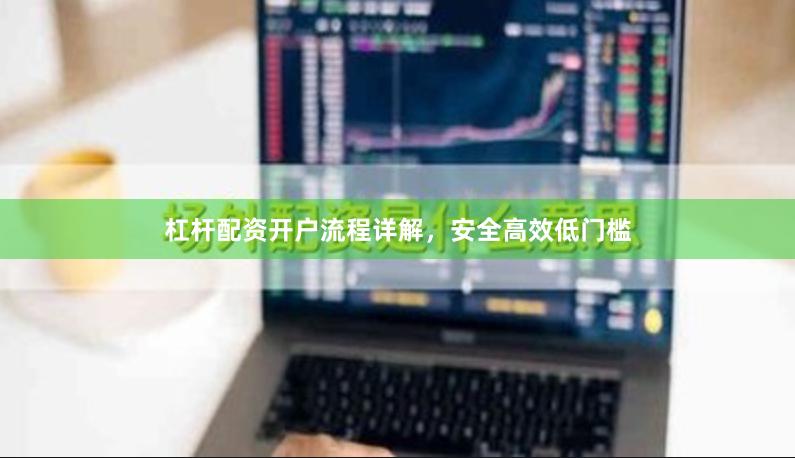 杠杆配资开户流程详解，安全高效低门槛