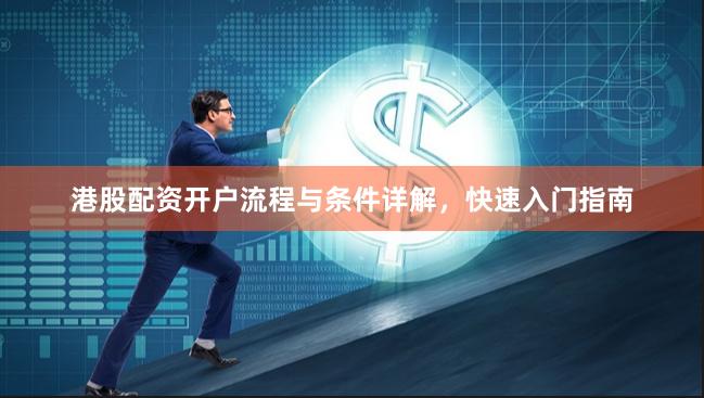 港股配资开户流程与条件详解，快速入门指南