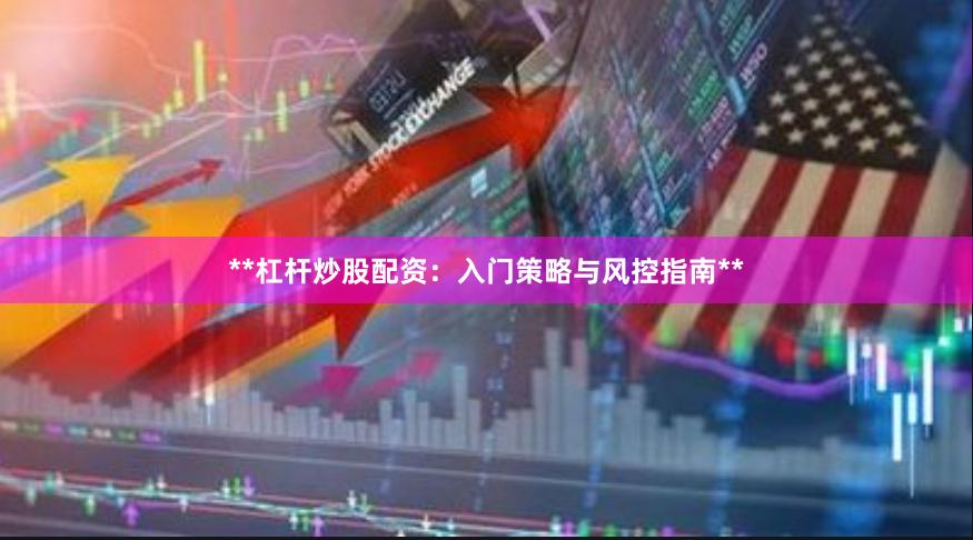 **杠杆炒股配资：入门策略与风控指南**