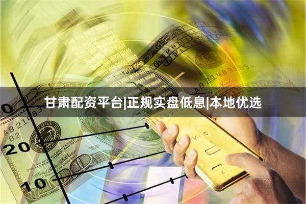 甘肃配资平台|正规实盘低息|本地优选