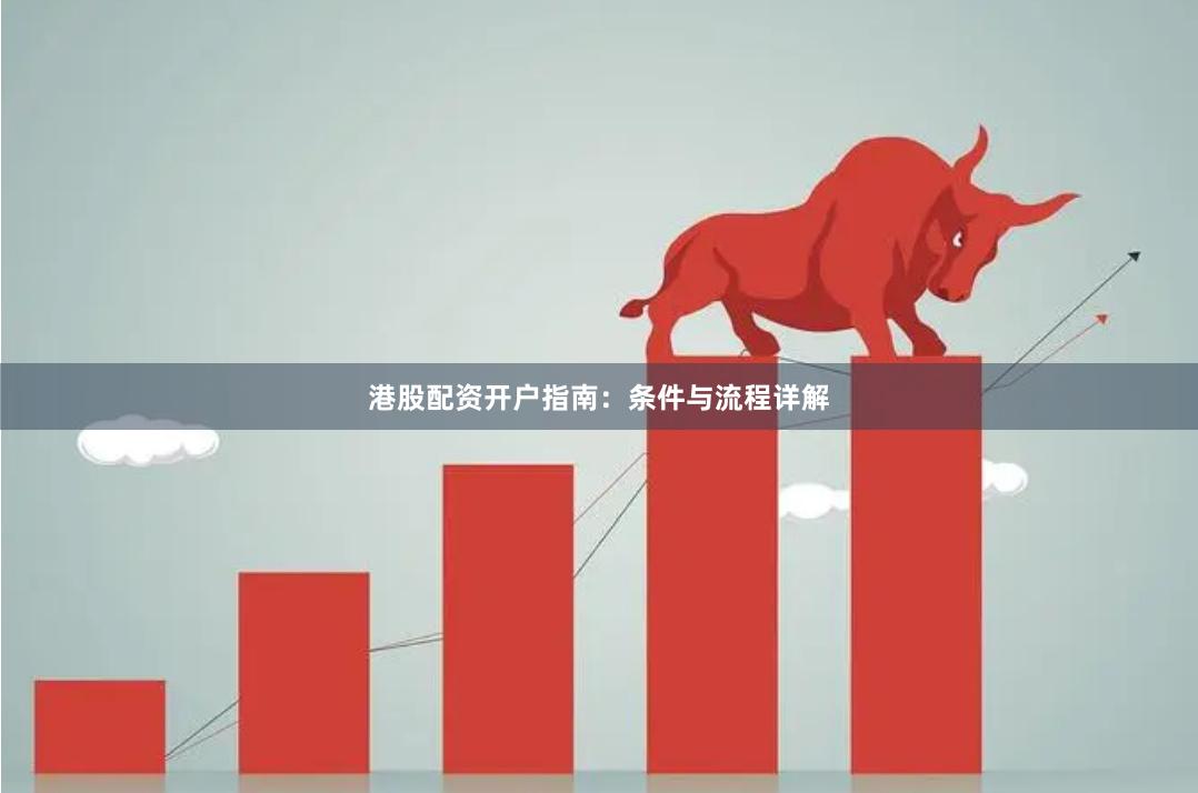 港股配资开户指南：条件与流程详解