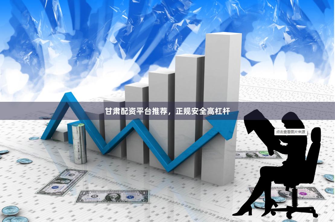 甘肃配资平台推荐，正规安全高杠杆