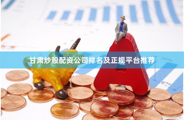甘肃炒股配资公司排名及正规平台推荐