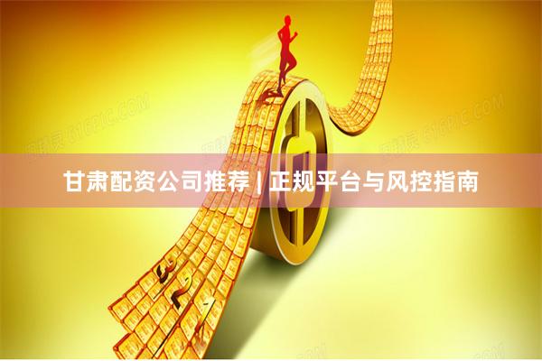 甘肃配资公司推荐 | 正规平台与风控指南