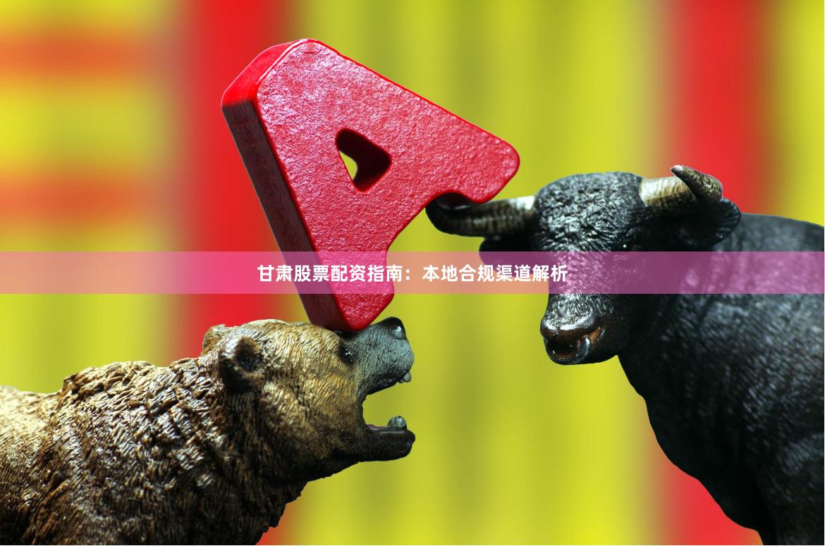甘肃股票配资指南：本地合规渠道解析