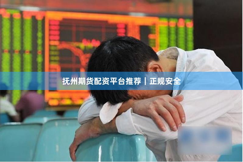 抚州期货配资平台推荐｜正规安全