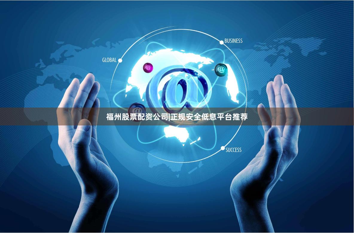 福州股票配资公司|正规安全低息平台推荐