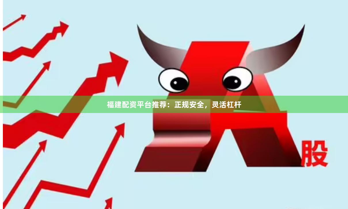 福建配资平台推荐：正规安全，灵活杠杆