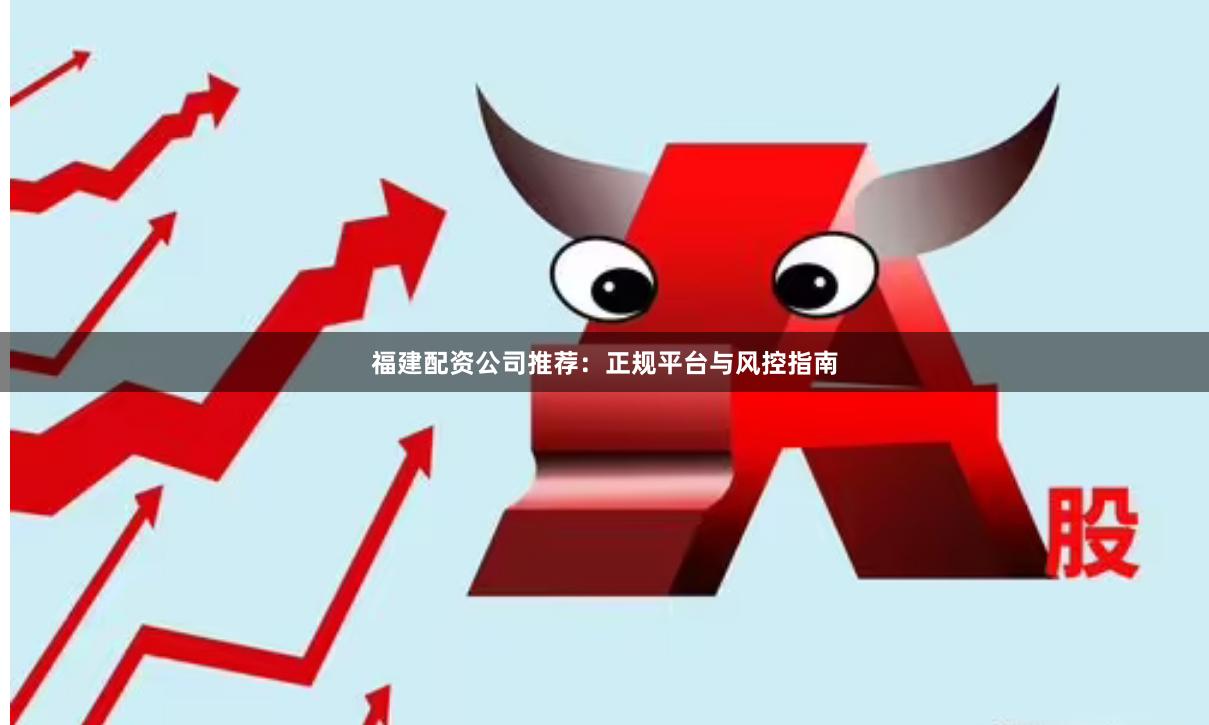 福建配资公司推荐：正规平台与风控指南