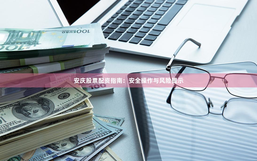 安庆股票配资指南：安全操作与风险提示